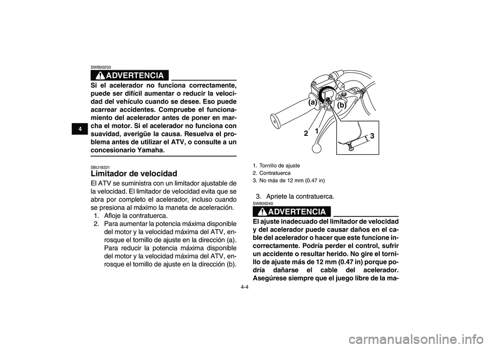 YAMAHA GRIZZLY 125 2009  Manuale de Empleo (in Spanish)  
4-4 
1
2
34
5
6
7
8
9
10
11
ADVERTENCIA
 
SWB00250  
Si el acelerador no funciona correctamente,
puede ser difícil aumentar o reducir la veloci-
dad del vehículo cuando se desee. Eso puede
acarrea