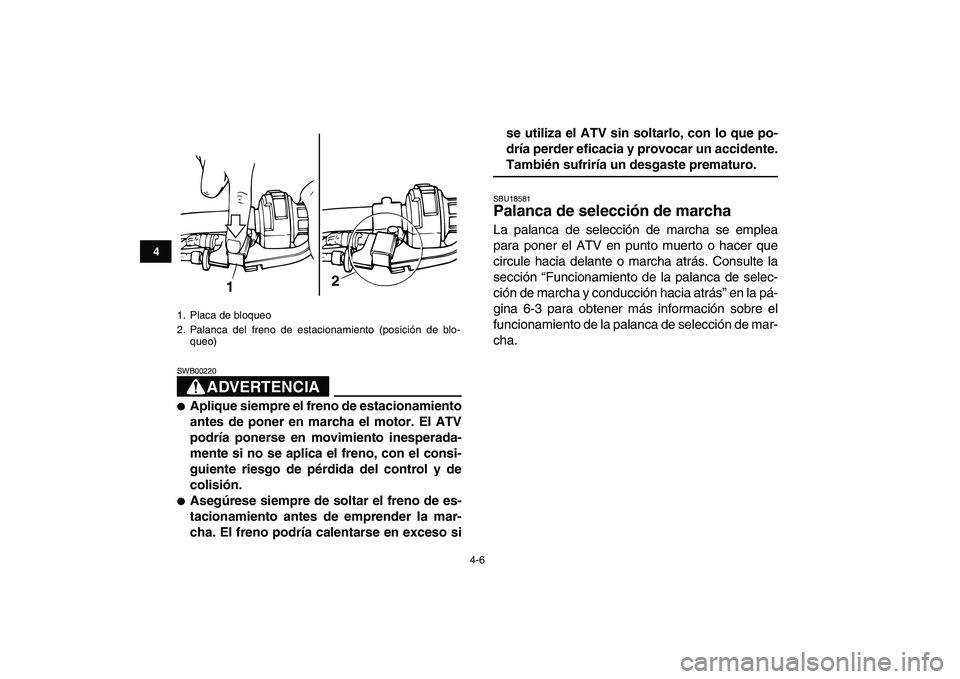 YAMAHA GRIZZLY 125 2009  Manuale de Empleo (in Spanish)  
4-6 
1
2
34
5
6
7
8
9
10
11
ADVERTENCIA
 
SWB00220  
 
Aplique siempre el freno de estacionamiento
antes de poner en marcha el motor. El ATV
podría ponerse en movimiento inesperada-
mente si no se