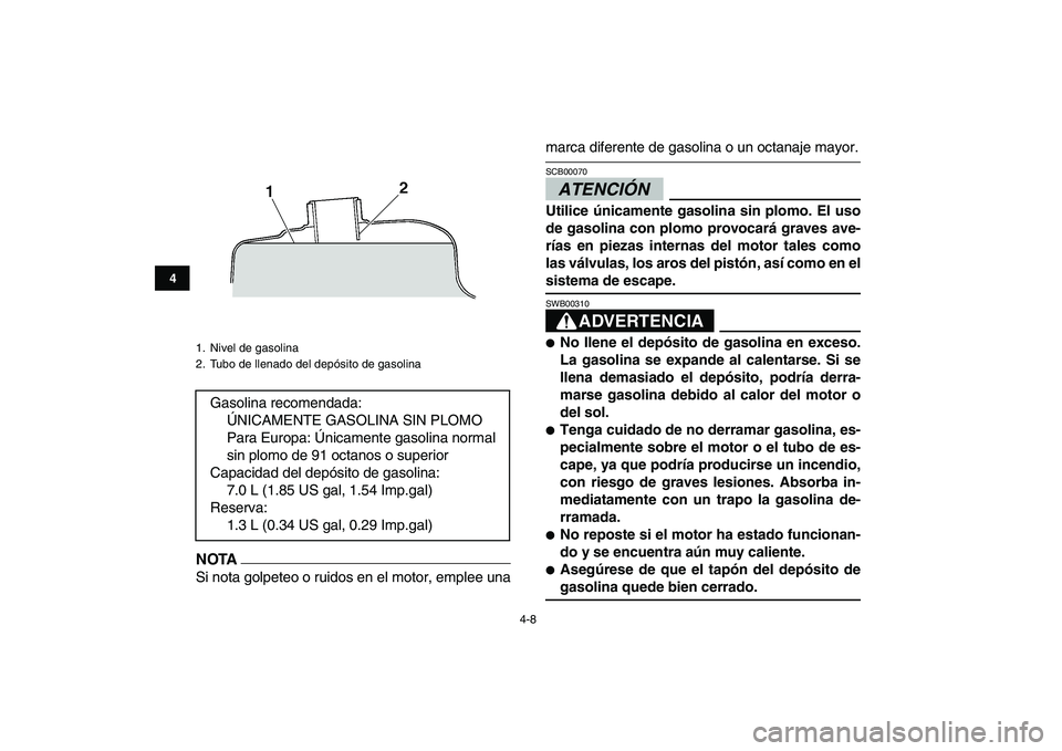 YAMAHA GRIZZLY 125 2009  Manuale de Empleo (in Spanish)  
4-8 
1
2
34
5
6
7
8
9
10
11
NOTA
 
Si nota golpeteo o ruidos en el motor, emplee una 
marca diferente de gasolina o un octanaje mayor.ATENCIÓN  
SCB00070  
Utilice únicamente gasolina sin plomo. E