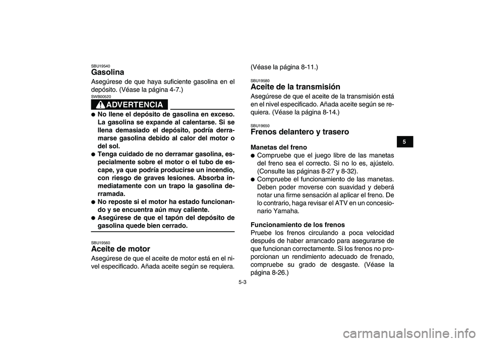 YAMAHA GRIZZLY 125 2009  Manuale de Empleo (in Spanish)  
5-3 
1
2
3
45
6
7
8
9
10
11
 
SBU19540 
Gasolina  
Asegúrese de que haya suficiente gasolina en el
depósito. (Véase la página 4-7.)
ADVERTENCIA
 
SWB00520  
 
No llene el depósito de gasolina 