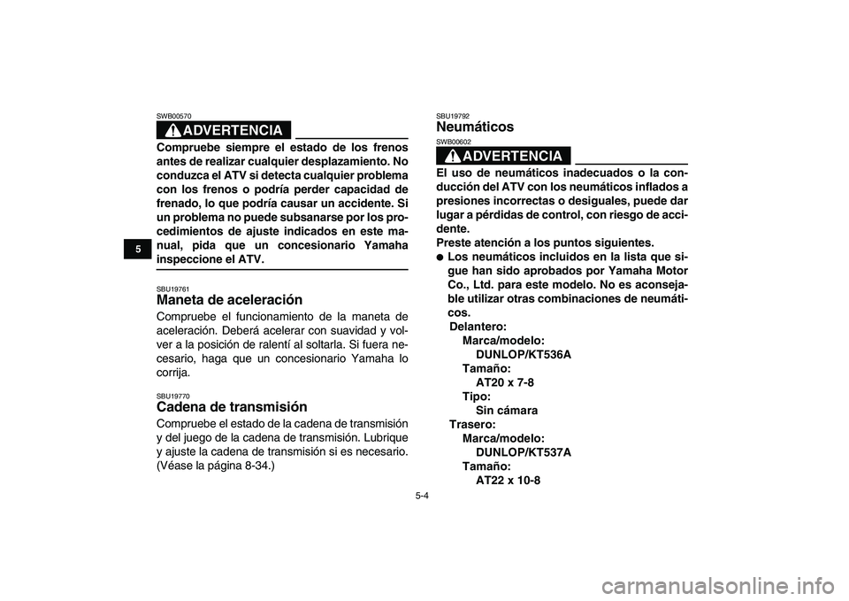 YAMAHA GRIZZLY 125 2009  Manuale de Empleo (in Spanish)  
5-4 
1
2
3
45
6
7
8
9
10
11
ADVERTENCIA
 
SWB00570  
Compruebe siempre el estado de los frenos
antes de realizar cualquier desplazamiento. No
conduzca el ATV si detecta cualquier problema
con los fr