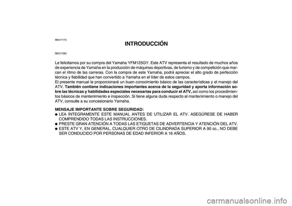 YAMAHA GRIZZLY 125 2009  Manuale de Empleo (in Spanish)  
SBU17170 
INTRODUCCIÓN 
SBU17290 
Le felicitamos por su compra del Yamaha YFM125GY. Este ATV representa el resultado de muchos años
de experiencia de Yamaha en la producción de máquinas deportiv