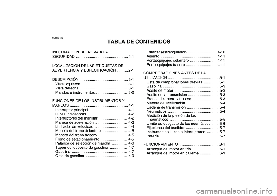 YAMAHA GRIZZLY 125 2009  Manuale de Empleo (in Spanish)  
SBU17420 
TABLA DE CONTENIDOS 
INFORMACIÓN RELATIVA A LA 
SEGURIDAD ................................................. 1-1
LOCALIZACIÓN DE LAS ETIQUETAS DE 
ADVERTENCIA Y ESPECIFICACIÓN  .........