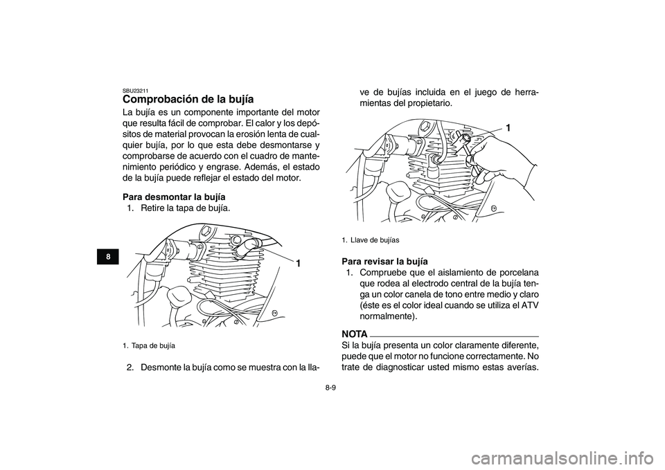 YAMAHA GRIZZLY 125 2009  Manuale de Empleo (in Spanish)  
8-9 
1
2
3
4
5
6
78
9
10
11
 
SBU23211 
Comprobación de la bujía  
La bujía es un componente importante del motor
que resulta fácil de comprobar. El calor y los depó-
sitos de material provocan