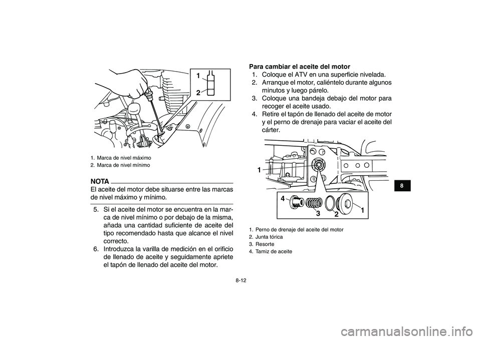 YAMAHA GRIZZLY 125 2009  Manuale de Empleo (in Spanish)  
8-12 
1
2
3
4
5
6
78
9
10
11
NOTA
 
El aceite del motor debe situarse entre las marcas 
de nivel máximo y mínimo.
5. Si el aceite del motor se encuentra en la mar-
ca de nivel mínimo o por debajo