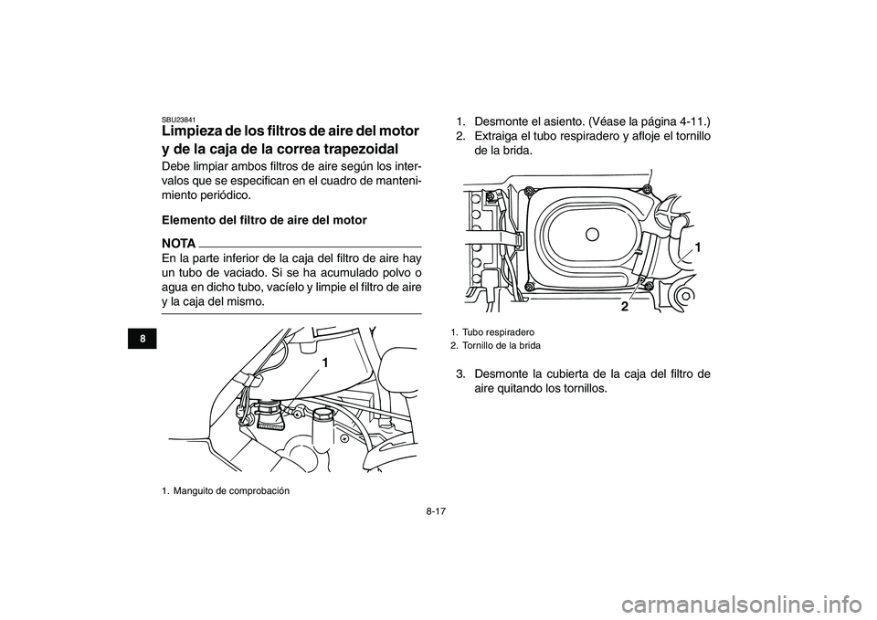 YAMAHA GRIZZLY 125 2009  Manuale de Empleo (in Spanish)  
8-17 
1
2
3
4
5
6
78
9
10
11
 
SBU23841 
Limpieza de los filtros de aire del motor 
y de la caja de la correa trapezoidal  
Debe limpiar ambos filtros de aire según los inter-
valos que se especifi