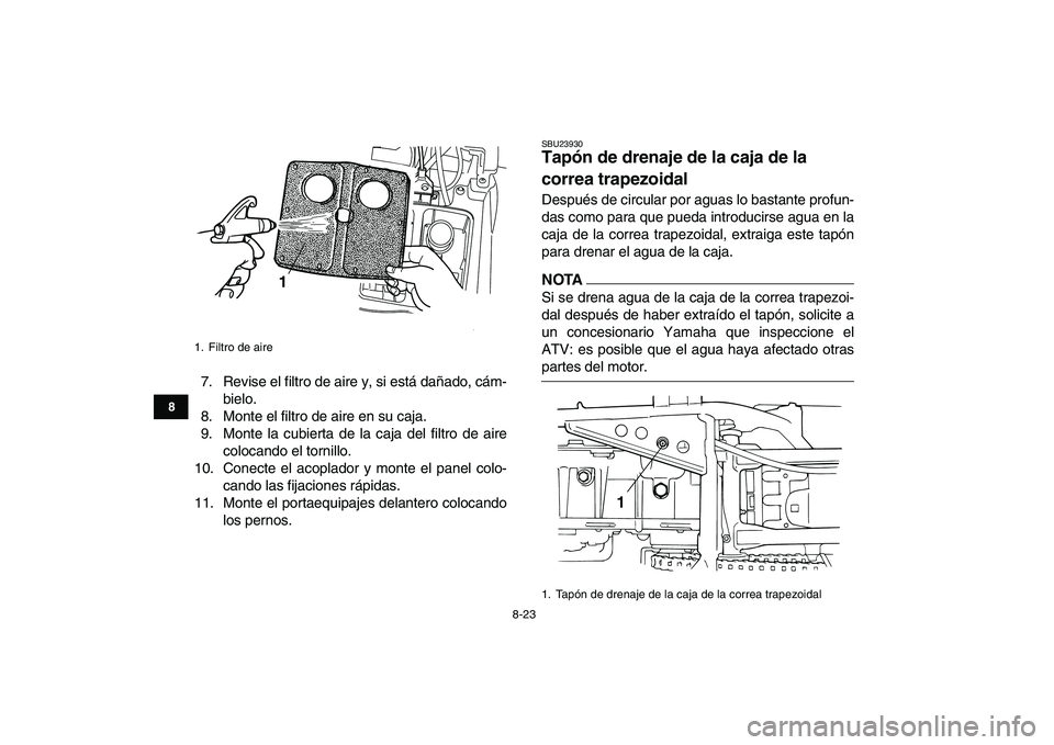 YAMAHA GRIZZLY 125 2009  Manuale de Empleo (in Spanish)  
8-23 
1
2
3
4
5
6
78
9
10
11
 
7. Revise el filtro de aire y, si está dañado, cám-
bielo.
8. Monte el filtro de aire en su caja.
9. Monte la cubierta de la caja del filtro de aire
colocando el to