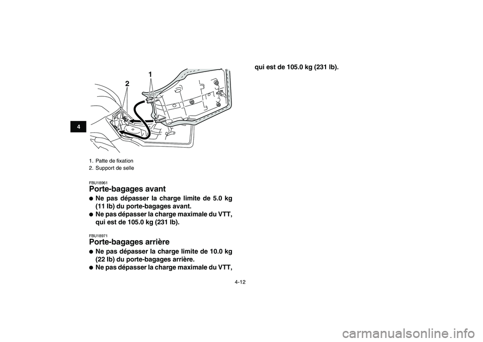 YAMAHA GRIZZLY 125 2009  Notices Demploi (in French)  
4-12 
1
2
34
5
6
7
8
9
10
11
 
FBU18961 
Porte-bagages avant  
 
Ne pas dépasser la charge limite de 5.0 kg
(11 lb) du porte-bagages avant. 
 
Ne pas dépasser la charge maximale du VTT,
qui est 