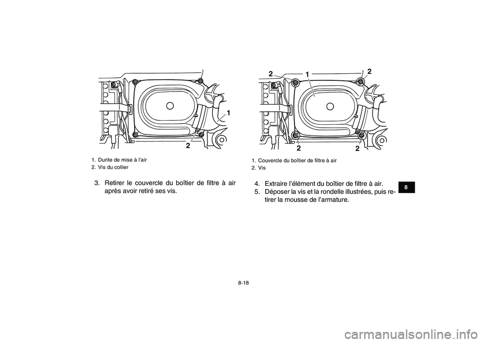 YAMAHA GRIZZLY 125 2009 Notices Demploi (in French)
8-18
1
2
3
4
5
6
78
9
10
11
3. Retirer le couvercle du boîtier de filtre à air
après avoir retiré ses vis.4. Extraire l’élément du boîtier de filtre à air.
5. Déposer la vis et la rond YAMAHA GRIZZLY 125 2009 Notices Demploi (in French)
8-18
1
2
3
4
5
6
78
9
10
11
3. Retirer le couvercle du boîtier de filtre à air
après avoir retiré ses vis.4. Extraire l’élément du boîtier de filtre à air.
5. Déposer la vis et la rond