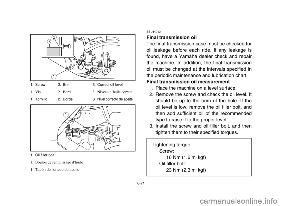 YAMAHA GRIZZLY 125 2005 Owners Manual 8-21
EBU14912
Final transmission oil
The final transmission case must be checked for
oil leakage before each ride. If any leakage is
found, have a Yamaha dealer check and repair
the machine. In additi YAMAHA GRIZZLY 125 2005 Owners Manual 8-21
EBU14912
Final transmission oil
The final transmission case must be checked for
oil leakage before each ride. If any leakage is
found, have a Yamaha dealer check and repair
the machine. In additi
