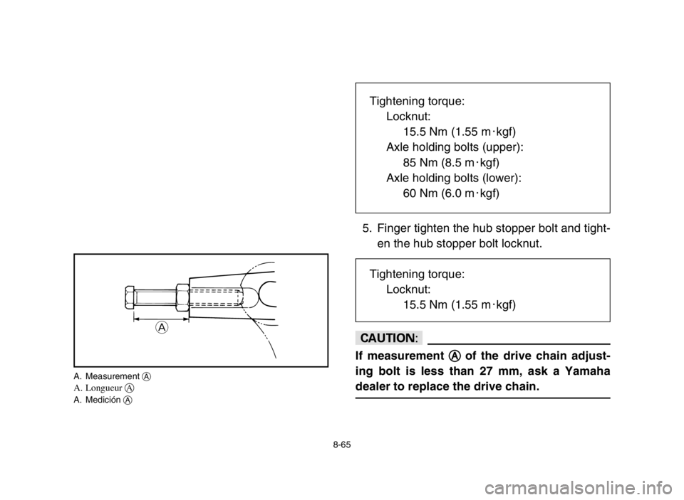YAMAHA GRIZZLY 125 2005  Manuale de Empleo (in Spanish) 8-65
5. Finger tighten the hub stopper bolt and tight-
en the hub stopper bolt locknut.
cC
If measurement A A
of the drive chain adjust-
ing bolt is less than 27 mm, ask a Yamaha
dealer to replace the