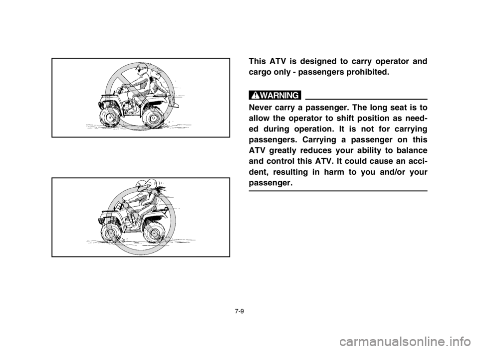 YAMAHA GRIZZLY 125 2004 Owners Manual 7-9
This ATV is designed to carry operator and
cargo only - passengers prohibited.
w
Never carry a passenger. The long seat is to
allow the operator to shift position as need-
ed during operation. It YAMAHA GRIZZLY 125 2004 Owners Manual 7-9
This ATV is designed to carry operator and
cargo only - passengers prohibited.
w
Never carry a passenger. The long seat is to
allow the operator to shift position as need-
ed during operation. It