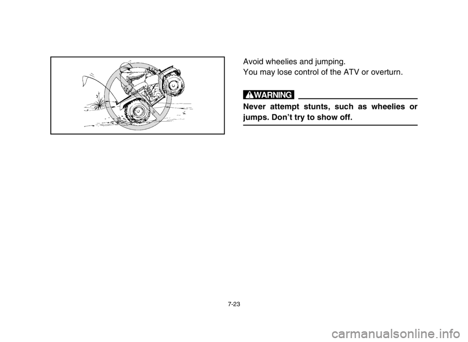 YAMAHA GRIZZLY 125 2004  Owners Manual 7-23
Avoid wheelies and jumping.
You may lose control of the ATV or overturn.
w
Never attempt stunts, such as wheelies or
jumps. Don’t try to show off.
 1C5-9-60-07  11/12/03 7:24 PM  Page 24 