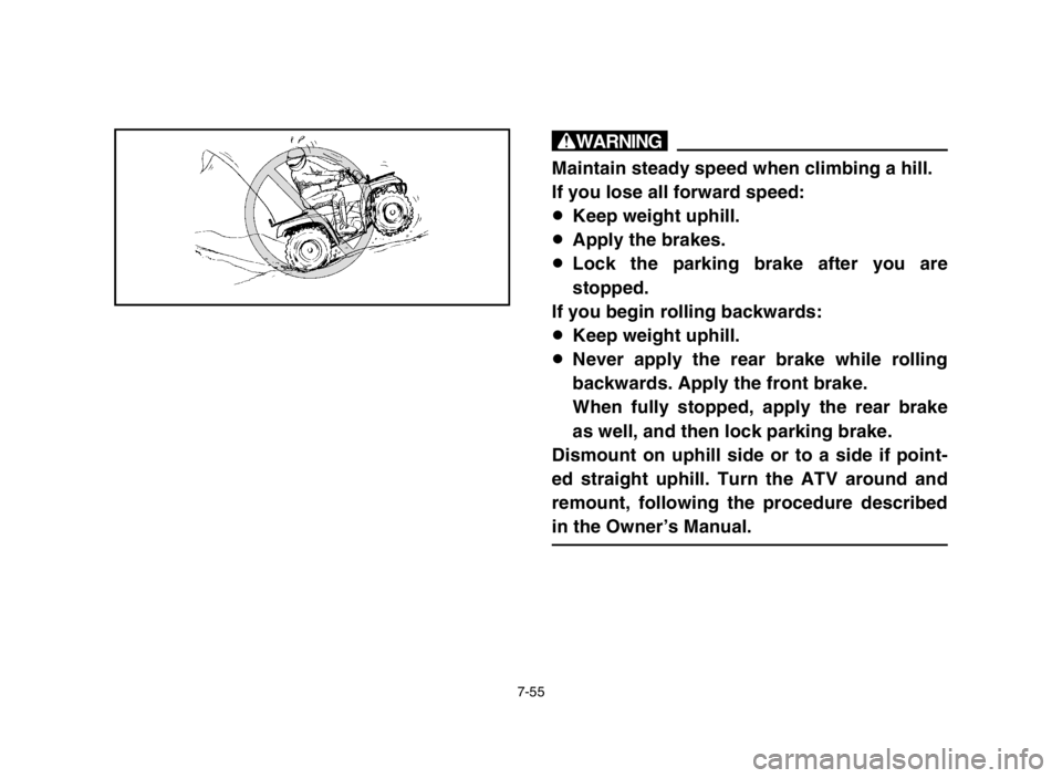 YAMAHA GRIZZLY 125 2004 Owners Manual 7-55
w
Maintain steady speed when climbing a hill.
If you lose all forward speed:
8Keep weight uphill.
8Apply the brakes.
8Lock the parking brake after you are
stopped.
If you begin rolling backwards: YAMAHA GRIZZLY 125 2004 Owners Manual 7-55
w
Maintain steady speed when climbing a hill.
If you lose all forward speed:
8Keep weight uphill.
8Apply the brakes.
8Lock the parking brake after you are
stopped.
If you begin rolling backwards: