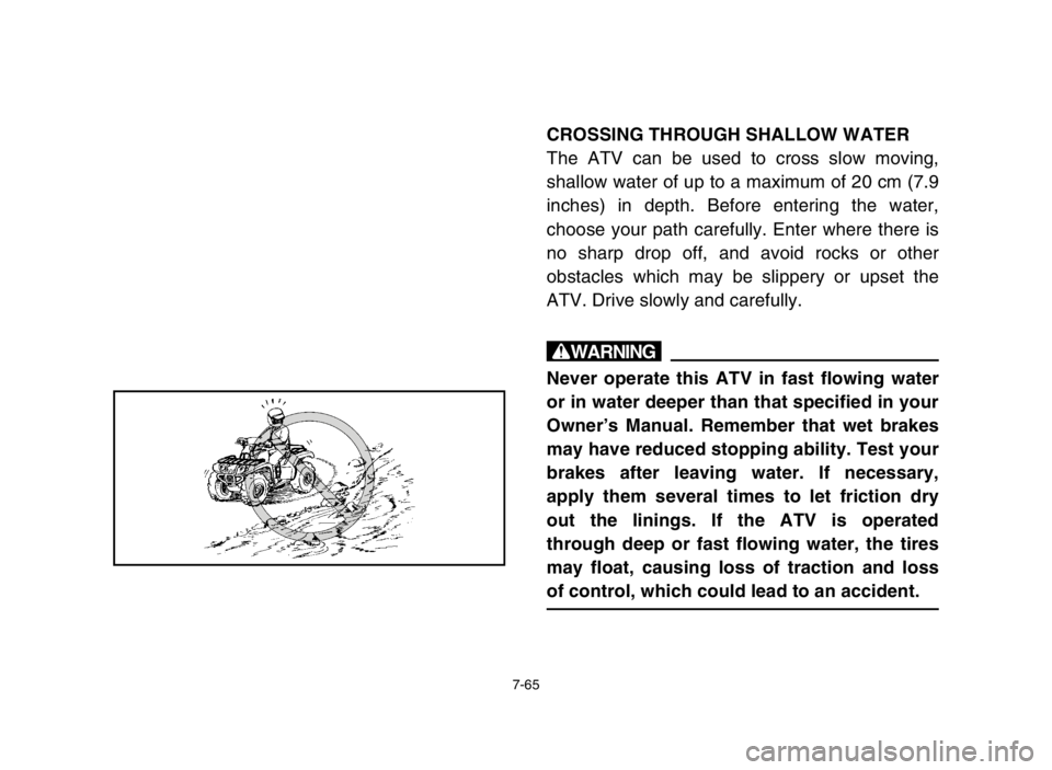 YAMAHA GRIZZLY 125 2004 Owners Manual 7-65
CROSSING THROUGH SHALLOW WATER
The ATV can be used to cross slow moving,
shallow water of up to a maximum of 20 cm (7.9
inches) in depth. Before entering the water,
choose your path carefully. En YAMAHA GRIZZLY 125 2004 Owners Manual 7-65
CROSSING THROUGH SHALLOW WATER
The ATV can be used to cross slow moving,
shallow water of up to a maximum of 20 cm (7.9
inches) in depth. Before entering the water,
choose your path carefully. En