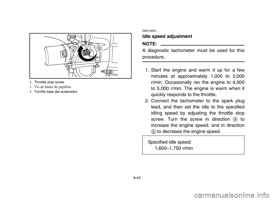 YAMAHA GRIZZLY 125 2004  Owners Manual 8-43
EBU13020
Idle speed adjustment
NOTE:
A diagnostic tachometer must be used for this
procedure.
1. Start the engine and warm it up for a few
minutes at approximately 1,000 to 2,000
r/min. Occasiona