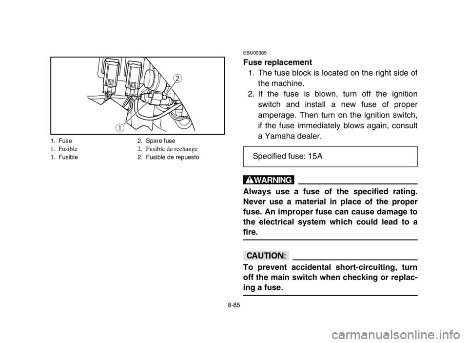 YAMAHA GRIZZLY 125 2004 Owners Manual 8-85
EBU00389
Fuse replacement
1. The fuse block is located on the right side of
the machine.
2. If the fuse is blown, turn off the ignition
switch and install a new fuse of proper
amperage. Then turn YAMAHA GRIZZLY 125 2004 Owners Manual 8-85
EBU00389
Fuse replacement
1. The fuse block is located on the right side of
the machine.
2. If the fuse is blown, turn off the ignition
switch and install a new fuse of proper
amperage. Then turn