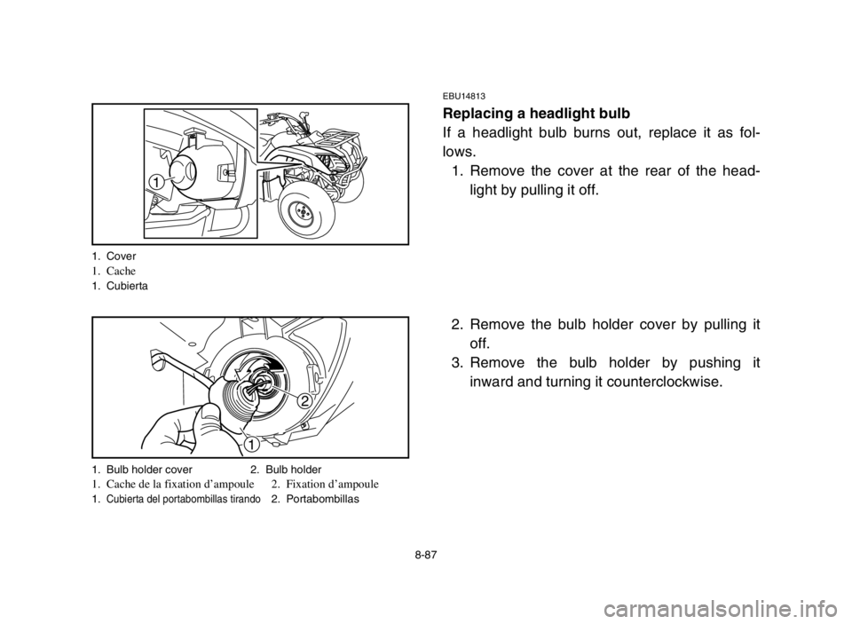 YAMAHA GRIZZLY 125 2004 Owners Manual 8-87
EBU14813
Replacing a headlight bulb
If a headlight bulb burns out, replace it as fol-
lows.
1. Remove the cover at the rear of the head-
light by pulling it off.
2. Remove the bulb holder cover b YAMAHA GRIZZLY 125 2004 Owners Manual 8-87
EBU14813
Replacing a headlight bulb
If a headlight bulb burns out, replace it as fol-
lows.
1. Remove the cover at the rear of the head-
light by pulling it off.
2. Remove the bulb holder cover b