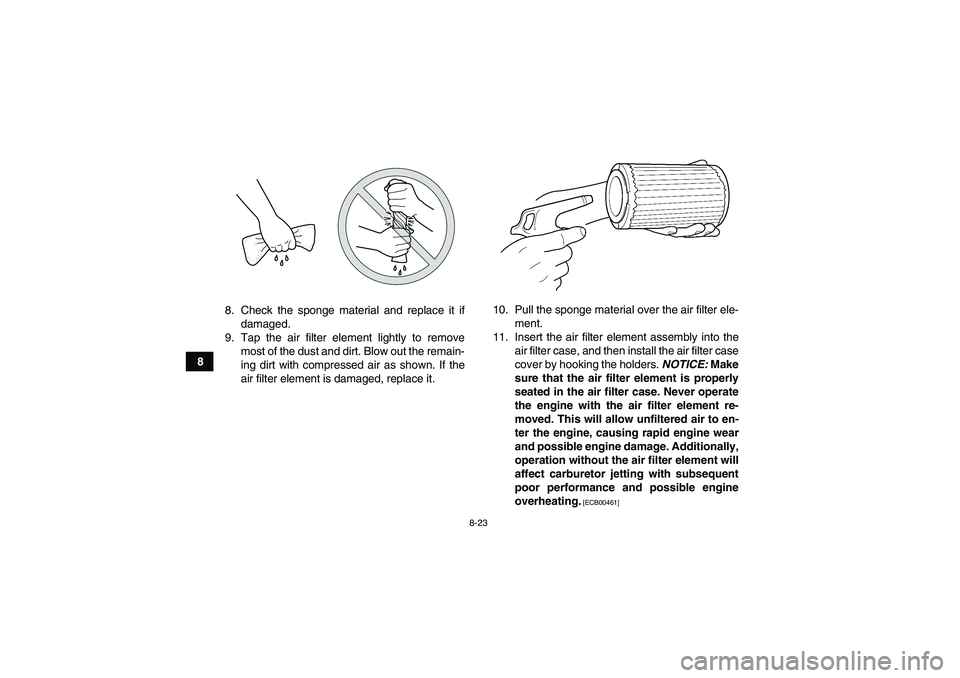 YAMAHA GRIZZLY 250 2011  Owners Manual 8-23
88. Check the sponge material and replace it if
damaged.
9. Tap the air filter element lightly to remove
most of the dust and dirt. Blow out the remain-
ing dirt with compressed air as shown. If 
