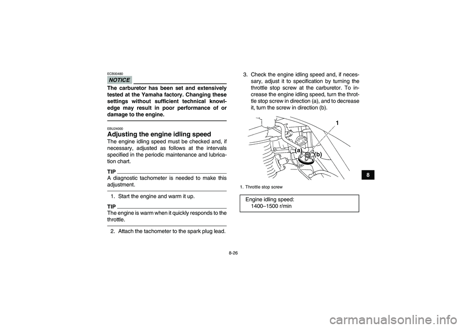 YAMAHA GRIZZLY 250 2011  Owners Manual 8-26
8
NOTICEECB00480The carburetor has been set and extensively
tested at the Yamaha factory. Changing these
settings without sufficient technical knowl-
edge may result in poor performance of or
dam