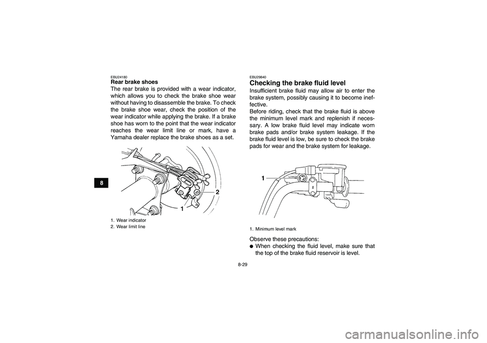 YAMAHA GRIZZLY 250 2011  Owners Manual 8-29
8
EBU24180Rear brake shoes
The rear brake is provided with a wear indicator,
which allows you to check the brake shoe wear
without having to disassemble the brake. To check
the brake shoe wear, c