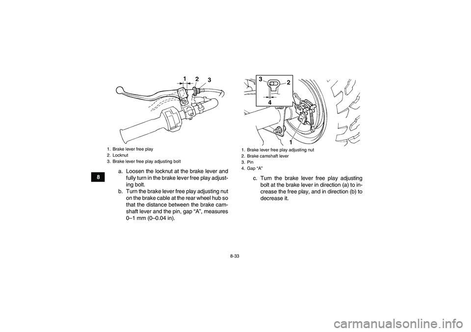 YAMAHA GRIZZLY 250 2011  Owners Manual 8-33
8a. Loosen the locknut at the brake lever and
fully turn in the brake lever free play adjust-
ing bolt.
b. Turn the brake lever free play adjusting nut
on the brake cable at the rear wheel hub so