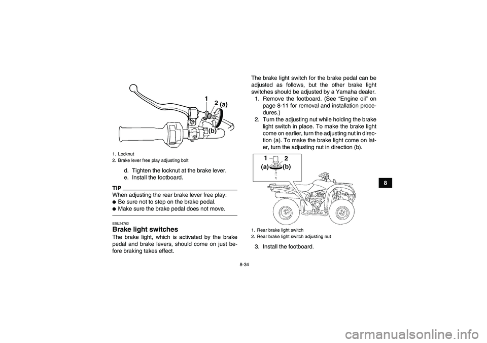 YAMAHA GRIZZLY 250 2011  Owners Manual 8-34
8 d. Tighten the locknut at the brake lever.
e. Install the footboard.
TIPWhen adjusting the rear brake lever free play:Be sure not to step on the brake pedal.Make sure the brake pedal does not