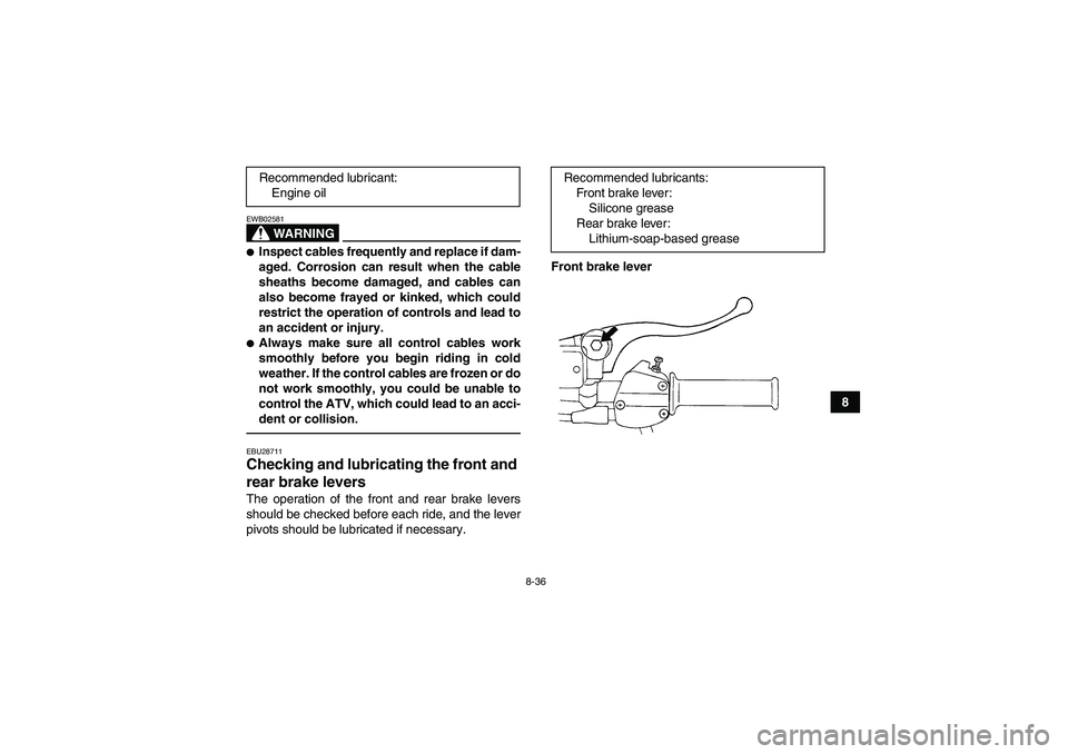 YAMAHA GRIZZLY 250 2011  Owners Manual 8-36
8
WARNING
EWB02581Inspect cables frequently and replace if dam-
aged. Corrosion can result when the cable
sheaths become damaged, and cables can
also become frayed or kinked, which could
restric