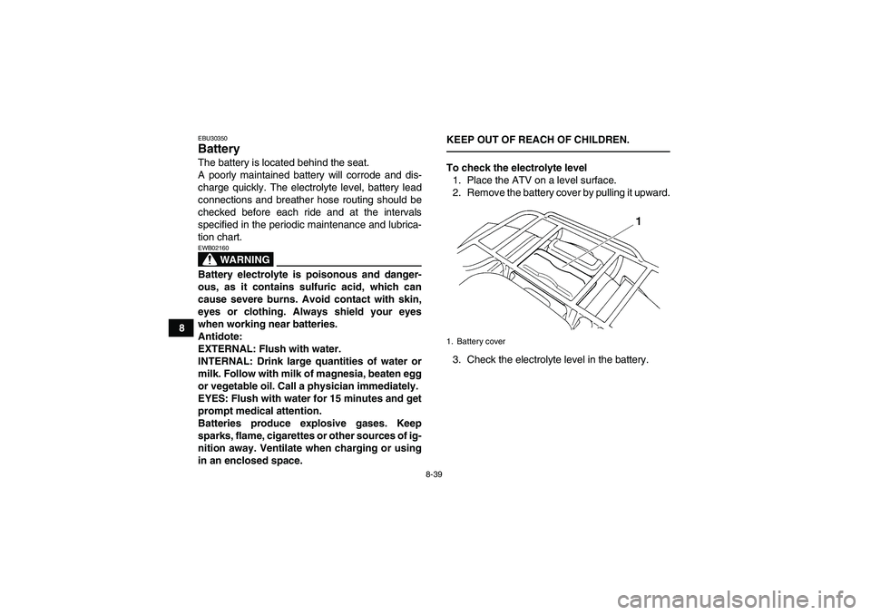 YAMAHA GRIZZLY 250 2011  Owners Manual 8-39
8
EBU30350Battery The battery is located behind the seat.
A poorly maintained battery will corrode and dis-
charge quickly. The electrolyte level, battery lead
connections and breather hose routi