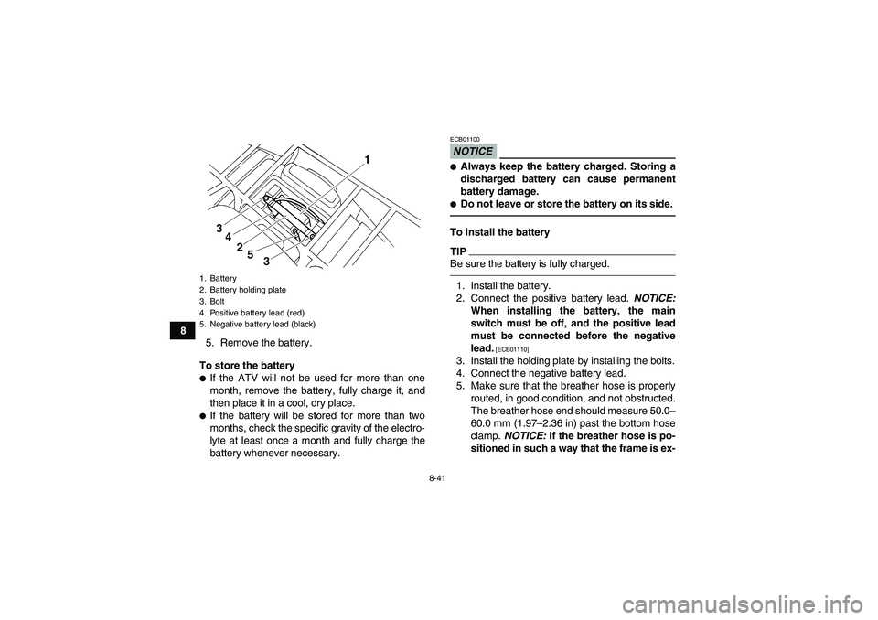 YAMAHA GRIZZLY 250 2011  Owners Manual 8-41
8
5. Remove the battery.
To store the battery
If the ATV will not be used for more than one
month, remove the battery, fully charge it, and
then place it in a cool, dry place.If the battery wil