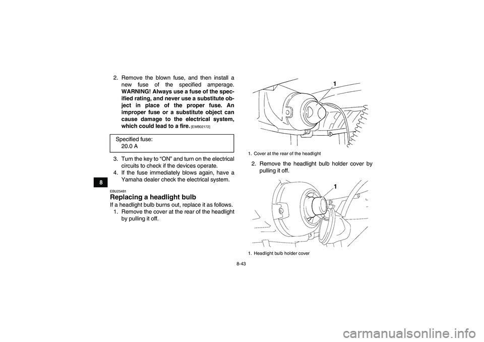 YAMAHA GRIZZLY 250 2011  Owners Manual 8-43
82. Remove the blown fuse, and then install a
new fuse of the specified amperage.
WARNING! Always use a fuse of the spec-
ified rating, and never use a substitute ob-
ject in place of the proper 