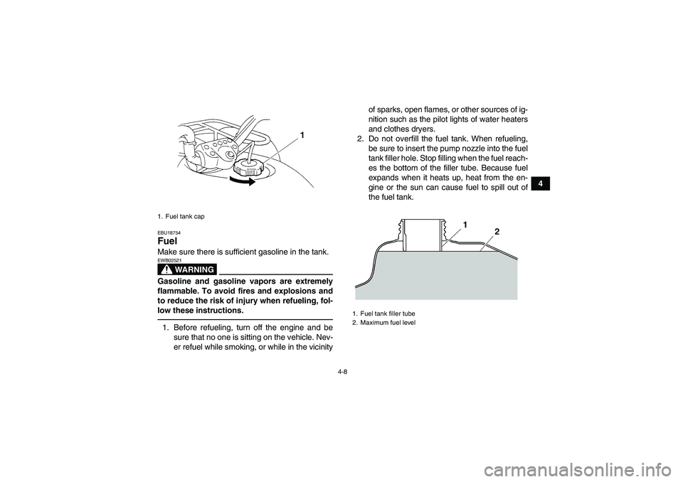 YAMAHA GRIZZLY 250 2011 Owners Guide 4-8
4
EBU18754Fuel Make sure there is sufficient gasoline in the tank.
WARNING
EWB02521Gasoline and gasoline vapors are extremely
flammable. To avoid fires and explosions and
to reduce the risk of inj