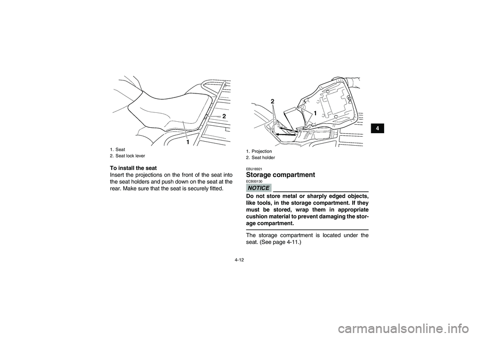 YAMAHA GRIZZLY 250 2011 Owners Guide 4-12
4
To install the seat
Insert the projections on the front of the seat into
the seat holders and push down on the seat at the
rear. Make sure that the seat is securely fitted.
EBU18921Storage comp