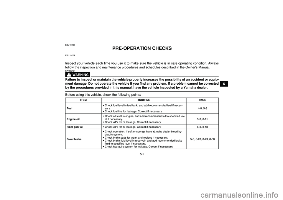 YAMAHA GRIZZLY 250 2011 Service Manual 5-1
5
EBU19201
PRE-OPERATION CHECKS
EBU19224Inspect your vehicle each time you use it to make sure the vehicle is in safe operating condition. Always
follow the inspection and maintenance procedures a