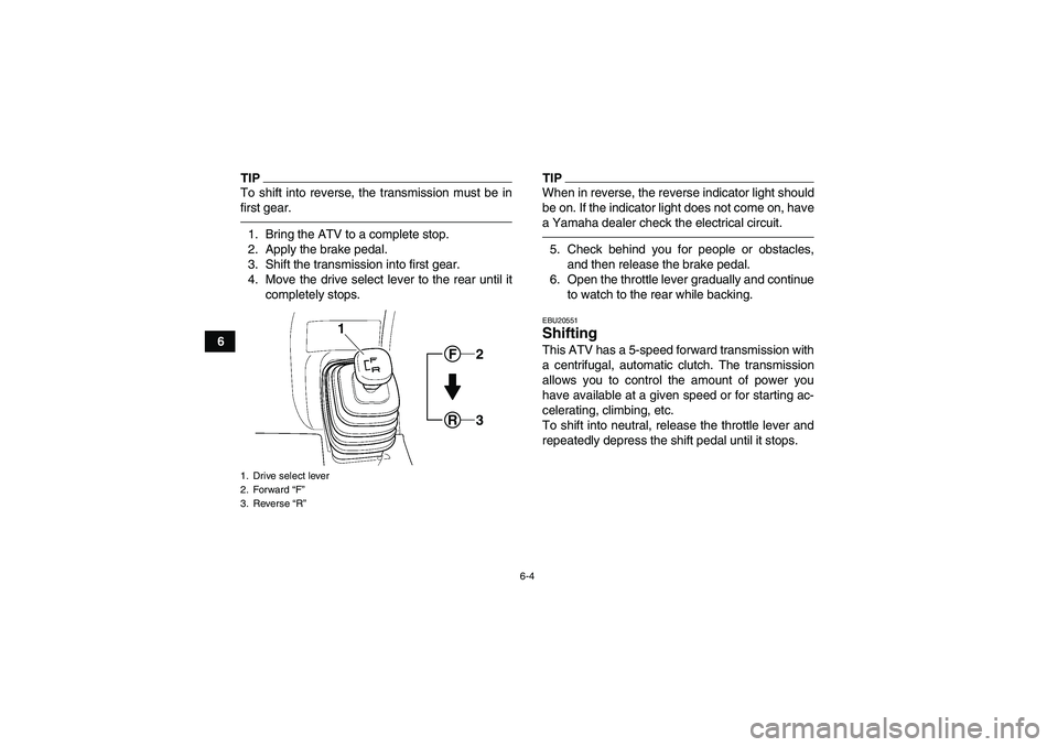 YAMAHA GRIZZLY 250 2011 Service Manual 6-4
6
TIPTo shift into reverse, the transmission must be in
first gear.1. Bring the ATV to a complete stop.
2. Apply the brake pedal.
3. Shift the transmission into first gear.
4. Move the drive selec