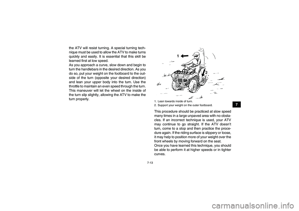 YAMAHA GRIZZLY 250 2011 Repair Manual 7-13
7 the ATV will resist turning. A special turning tech-
nique must be used to allow the ATV to make turns
quickly and easily. It is essential that this skill be
learned first at low speed.
As you 