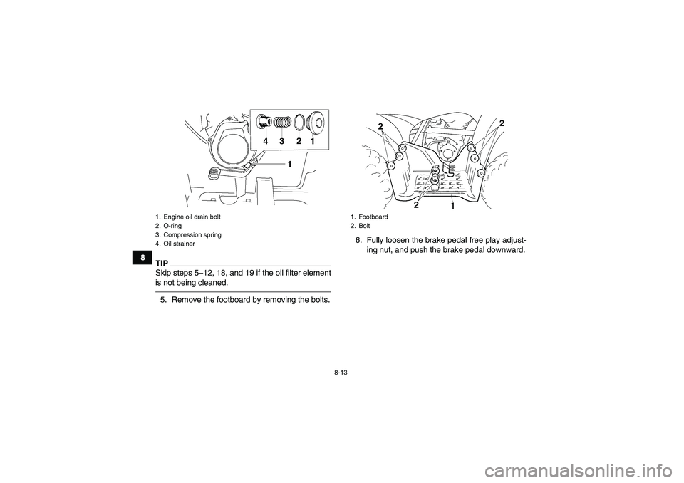 YAMAHA GRIZZLY 250 2011  Owners Manual 8-13
8
TIPSkip steps 5–12, 18, and 19 if the oil filter element
is not being cleaned.5. Remove the footboard by removing the bolts.6. Fully loosen the brake pedal free play adjust-
ing nut, and push
