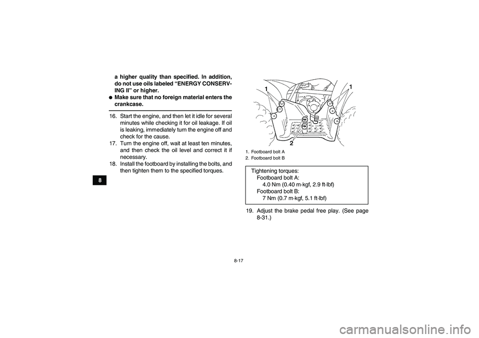YAMAHA GRIZZLY 250 2011  Owners Manual 8-17
8a higher quality than specified. In addition,
do not use oils labeled “ENERGY CONSERV-
ING II” or higher.
Make sure that no foreign material enters the
crankcase.16. Start the engine, and t