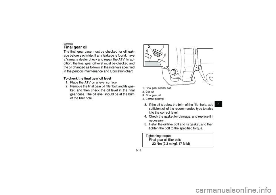 YAMAHA GRIZZLY 250 2011  Owners Manual 8-18
8
EBU23386Final gear oil The final gear case must be checked for oil leak-
age before each ride. If any leakage is found, have
a Yamaha dealer check and repair the ATV. In ad-
dition, the final g
