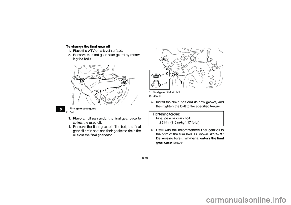YAMAHA GRIZZLY 250 2011  Owners Manual 8-19
8To change the final gear oil
1. Place the ATV on a level surface.
2. Remove the final gear case guard by remov-
ing the bolts.
3. Place an oil pan under the final gear case to
collect the used o