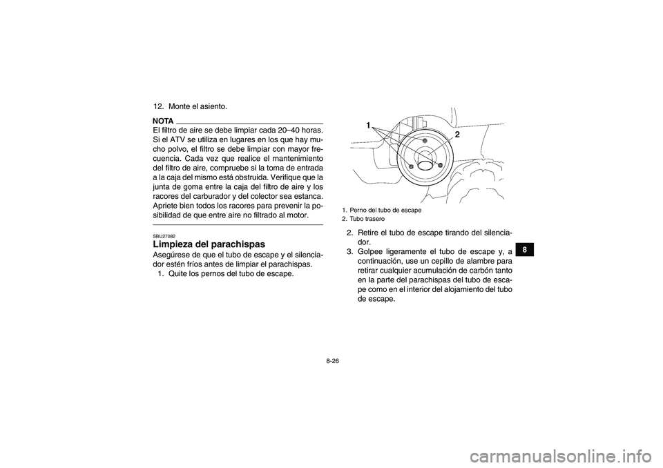 YAMAHA GRIZZLY 250 2011  Manuale de Empleo (in Spanish) 8-26
8 12. Monte el asiento.
NOTAEl filtro de aire se debe limpiar cada 20–40 horas.
Si el ATV se utiliza en lugares en los que hay mu-
cho polvo, el filtro se debe limpiar con mayor fre-
cuencia. C