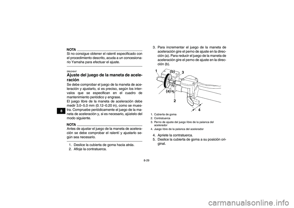 YAMAHA GRIZZLY 250 2011  Manuale de Empleo (in Spanish) 8-29
8
NOTASi no consigue obtener el ralentí especificado con
el procedimiento descrito, acuda a un concesiona-
rio Yamaha para efectuar el ajuste.SBU24047Ajuste del juego de la maneta de acele-
raci