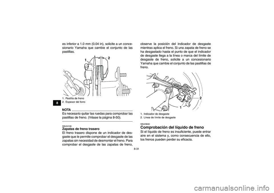 YAMAHA GRIZZLY 250 2011  Manuale de Empleo (in Spanish) 8-31
8es inferior a 1.0 mm (0.04 in), solicite a un conce-
sionario Yamaha que cambie el conjunto de las
pastillas.
NOTAEs necesario quitar las ruedas para comprobar las
pastillas de freno. (Véase la