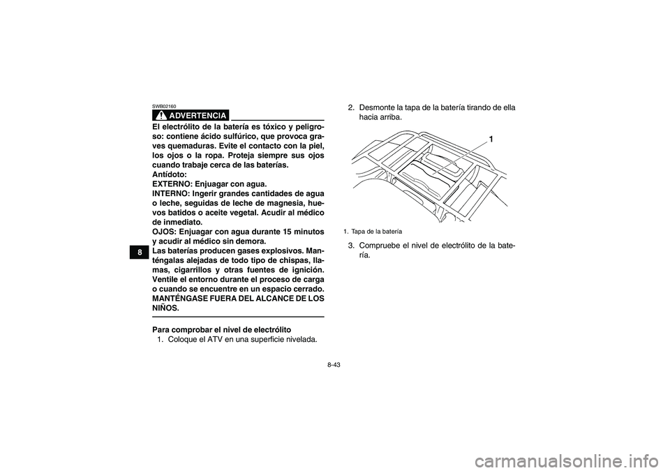 YAMAHA GRIZZLY 250 2011  Manuale de Empleo (in Spanish) 8-43
8
ADVERTENCIA
SWB02160El electrólito de la batería es tóxico y peligro-
so: contiene ácido sulfúrico, que provoca gra-
ves quemaduras. Evite el contacto con la piel,
los ojos o la ropa. Prot