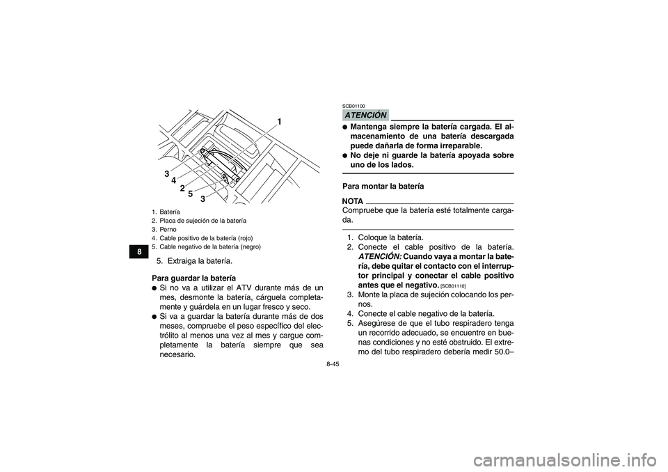 YAMAHA GRIZZLY 250 2011  Manuale de Empleo (in Spanish) 8-45
8
5. Extraiga la batería.
Para guardar la batería
Si no va a utilizar el ATV durante más de un
mes, desmonte la batería, cárguela completa-
mente y guárdela en un lugar fresco y seco.Si v