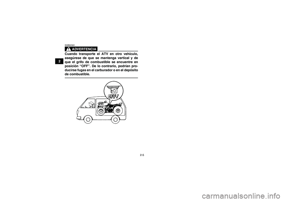 YAMAHA GRIZZLY 250 2011  Manuale de Empleo (in Spanish) 2-5
2
ADVERTENCIA
SWB02591Cuando transporte el ATV en otro vehículo,
asegúrese de que se mantenga vertical y de
que el grifo de combustible se encuentre en
posición “OFF”. De lo contrario, podr