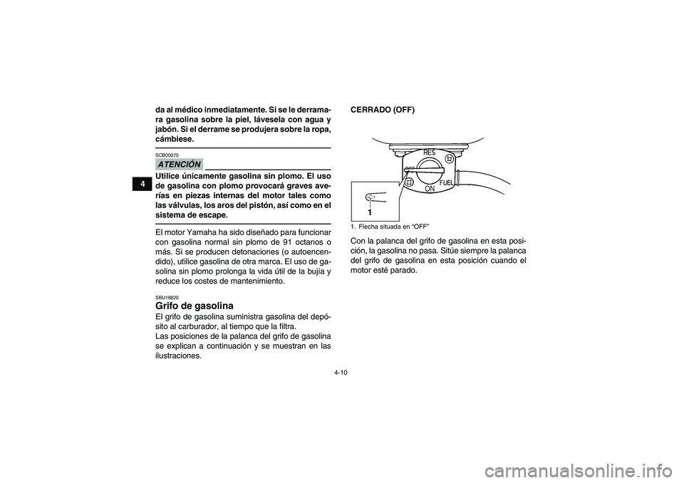 YAMAHA GRIZZLY 250 2011  Manuale de Empleo (in Spanish) 4-10
4da al médico inmediatamente. Si se le derrama-
ra gasolina sobre la piel, lávesela con agua y
jabón. Si el derrame se produjera sobre la ropa,
cámbiese.
ATENCIÓNSCB00070Utilice únicamente 