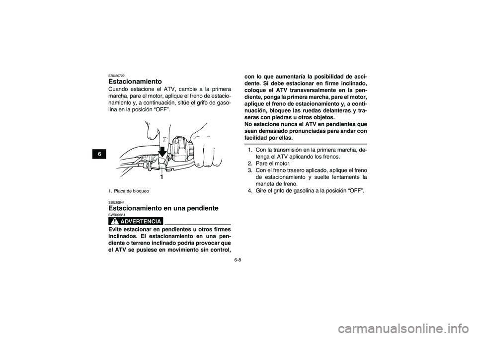 YAMAHA GRIZZLY 250 2011  Manuale de Empleo (in Spanish) 6-8
6
SBU20722Estacionamiento Cuando estacione el ATV, cambie a la primera
marcha, pare el motor, aplique el freno de estacio-
namiento y, a continuación, sitúe el grifo de gaso-
lina en la posició