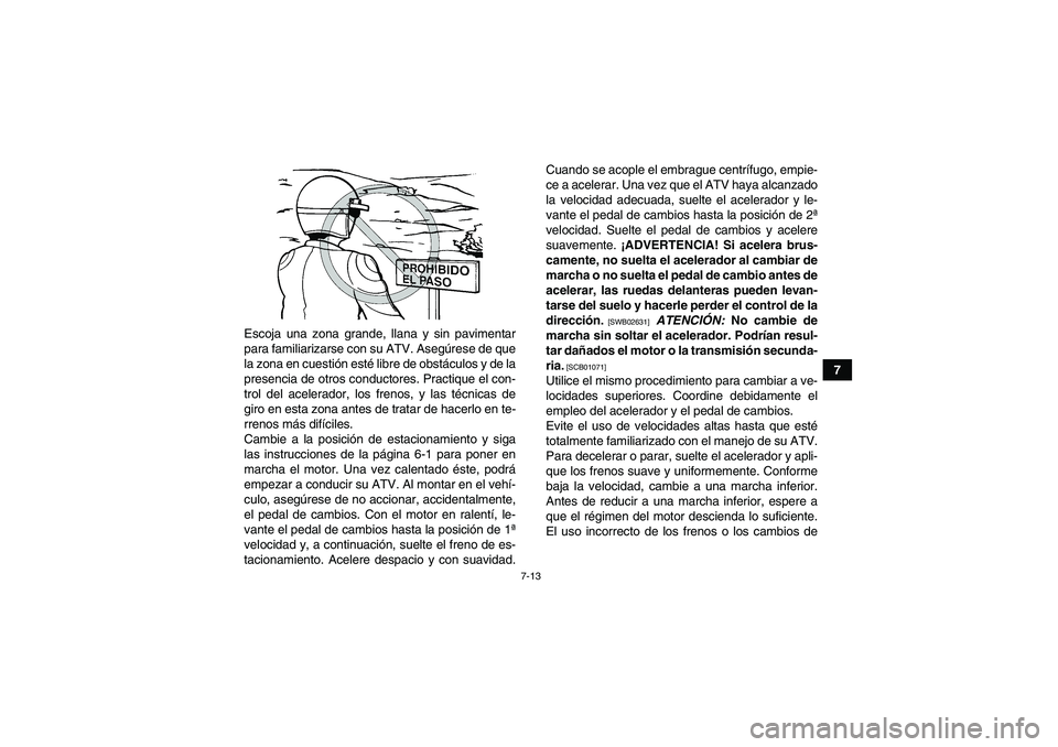 YAMAHA GRIZZLY 250 2011  Manuale de Empleo (in Spanish) 7-13
7 Escoja una zona grande, llana y sin pavimentar
para familiarizarse con su ATV. Asegúrese de que
la zona en cuestión esté libre de obstáculos y de la
presencia de otros conductores. Practiqu