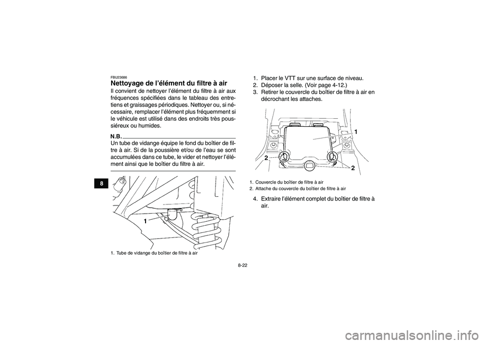YAMAHA GRIZZLY 250 2011  Notices Demploi (in French) 8-22
8
FBU23686Nettoyage de l’élément du filtre à air Il convient de nettoyer l’élément du filtre à air aux
fréquences spécifiées dans le tableau des entre-
tiens et graissages périodiqu